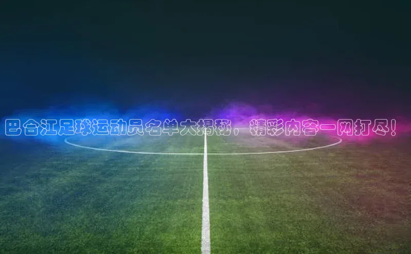 华体会体育首页登录轻美电器巴合江足球运动员名单大揭秘，精彩内容一网打尽！