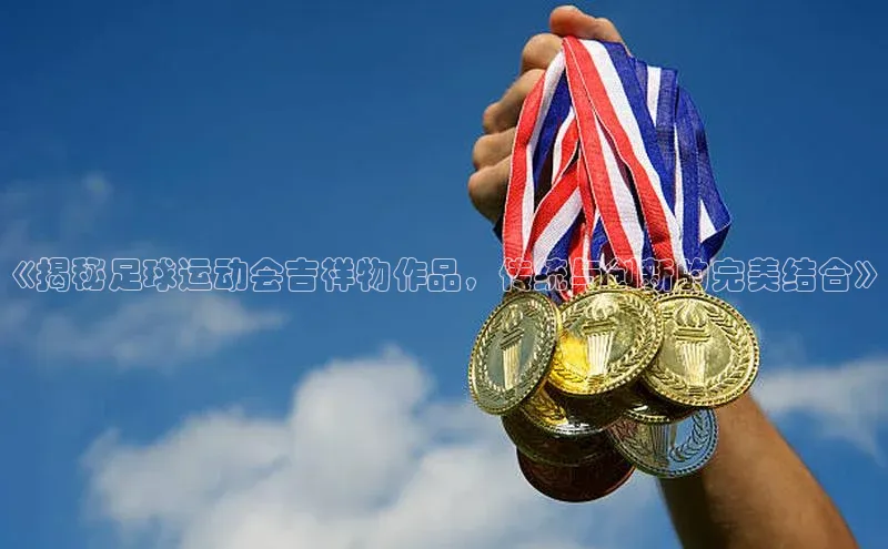 华体会体育首页登录轻美电器《揭秘足球运动会吉祥物作品，传统与创新的完美结合》