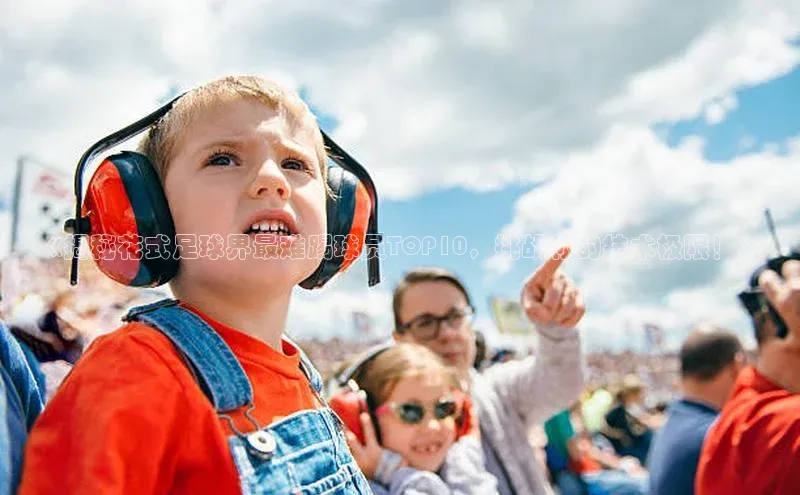 hth官网登录入口百度 H5《揭秘花式足球界最难踢球员TOP10，挑战你的技术极限！》