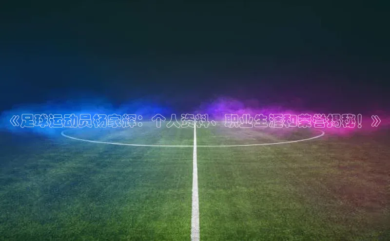 华体会hth首页挪威主权基金《足球运动员杨家辉：个人资料、职业生涯和荣誉揭秘！》