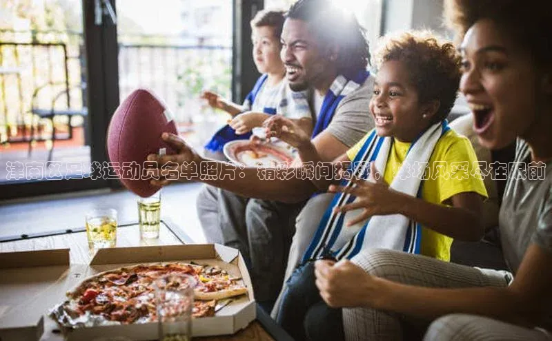 华体会体育最新首页登录度小满支付津南区足球运动员名单照片：精彩瞬间揭秘，球场风采尽在眼前