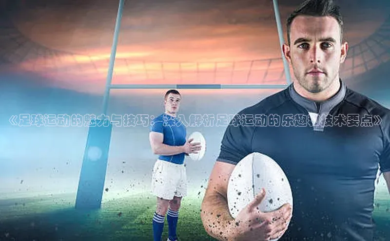 hth官网登录入口巴美列捷福《足球运动的魅力与技巧：深入解析足球运动的乐趣和技术要点》
