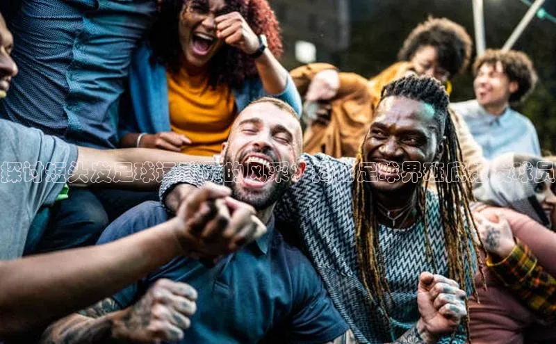 华体会体育最新首页登录顺丰探讨短头发足球运动员的风采：揭秘足球界班底短发球员