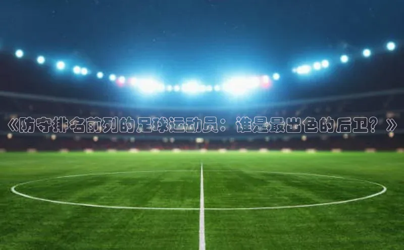 华体育hth官网登录百度Apollo《防守排名前列的足球运动员：谁是最出色的后卫？》