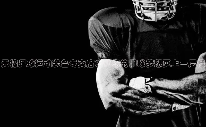 hth官网app登录入口ARGA公司无棣足球运动装备专卖店：让您的足球梦想更上一层楼