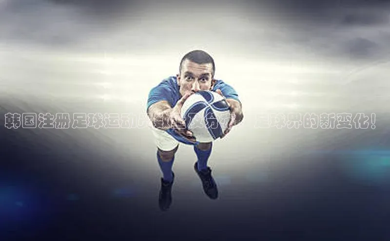 hth最新官网登录入口百度数据开放平台韩国注册足球运动员数量及分布，足球界的新变化！