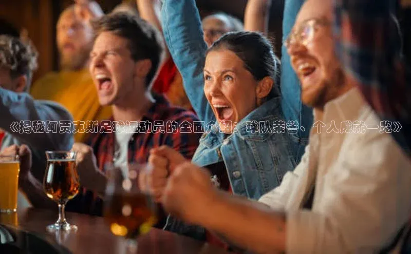 hth最新官方登录官方网站壹网壹创《揭秘阿贾克斯足球运动员的全面介绍：球队荣誉、个人成就一览》