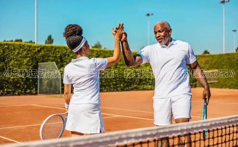 华体育app在线登录入口观星盘《足球运动意外险购买指南：找到最适合你的保险商家》