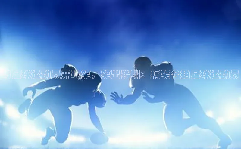 华体会登录最新登录地址荣信文化与足球运动员开玩笑，笑出猪叫：搞笑合拍足球运动员