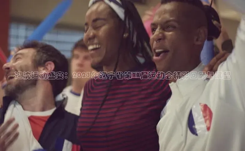华体育app官网登录入口网易辽沈运动盛宴：2023年辽宁省第XX届运动会精彩回顾与展望