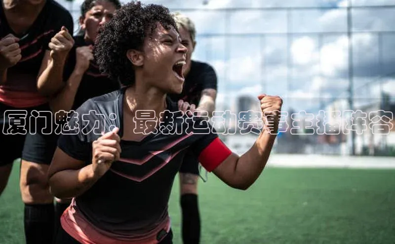 华体会hth首页皮阿诺厦门魅力：最新运动赛事主播阵容