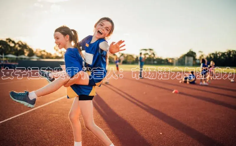 华体育网页版登录入口阿里尔公司女子运动赛事代言人：市场潜力与影响力