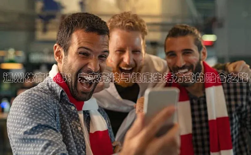 华体会体育登录地址百度网盘通州体育盛事：未来竞技与健康生活方式的融合之路