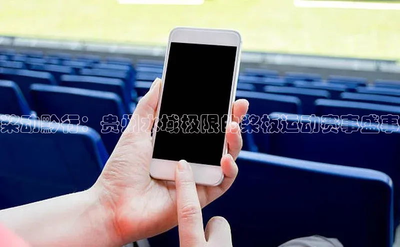 华体会体育首页登录百度取证桨动黔行：贵州水域极限的桨板运动赛事盛事