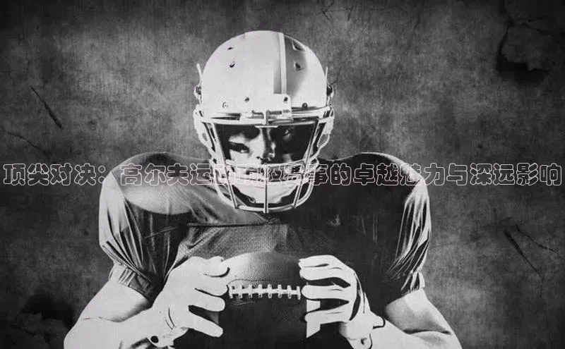 华体会hth最新登录地址爱慕股份顶尖对决：高尔夫运动顶级赛事的卓越魅力与深远影响