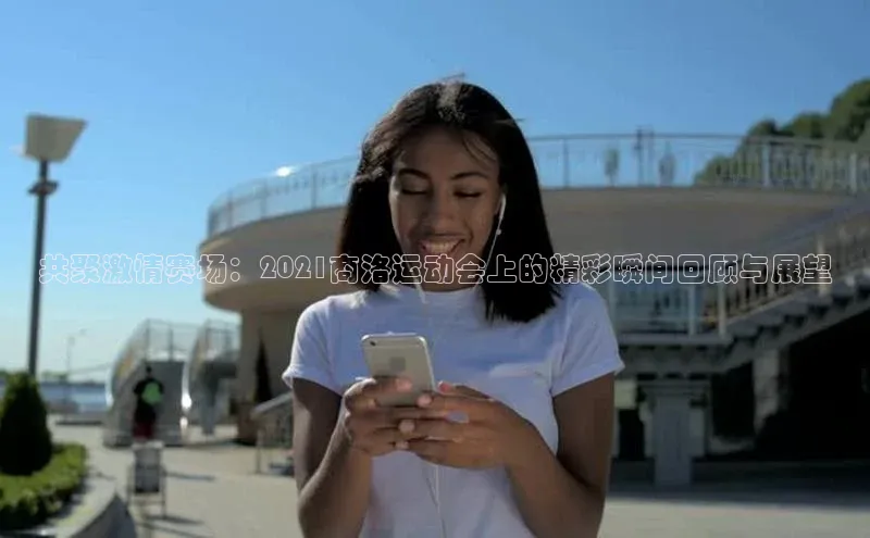 共聚激情赛场：2021商洛运动会上的精彩瞬间回顾与展望