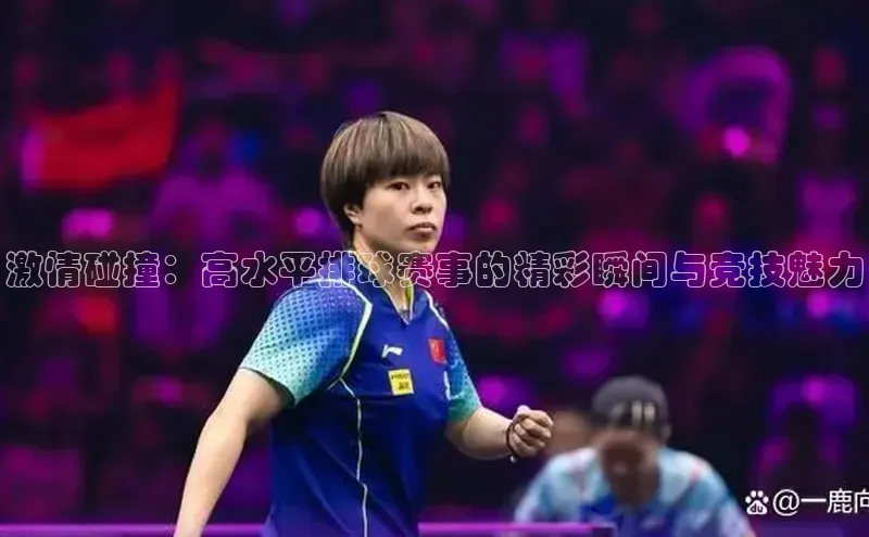 激情碰撞：高水平排球赛事的精彩瞬间与竞技魅力