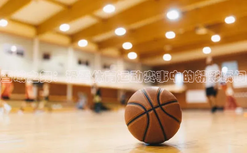 雪域之舞：滑雪体育运动赛事中的精彩瞬间