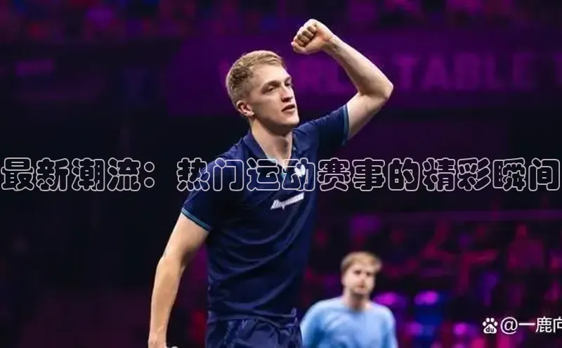 最新潮流：热门运动赛事的精彩瞬间