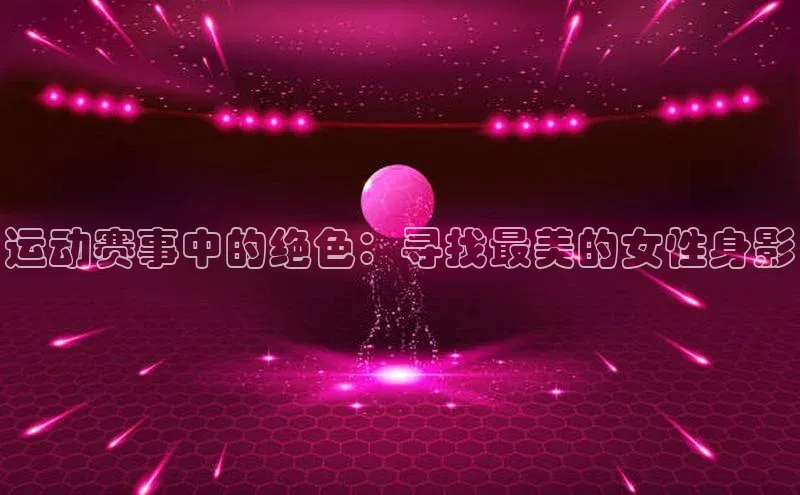 运动赛事中的绝色：寻找最美的女性身影