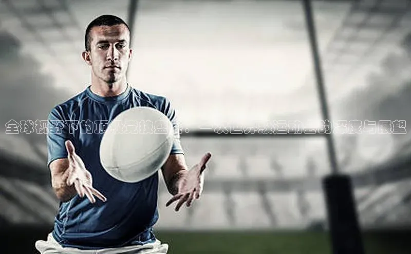 全球视野下的顶级竞技盛宴：一次世界级运动会的深度与展望