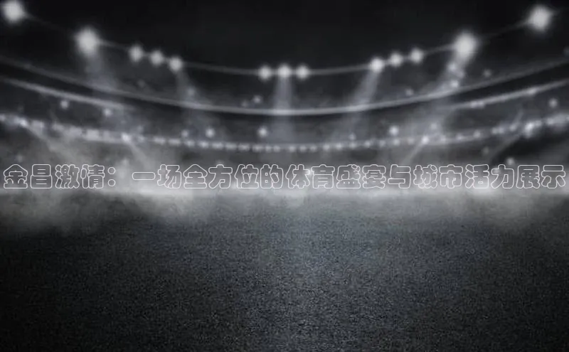 金昌激情：一场全方位的体育盛宴与城市活力展示