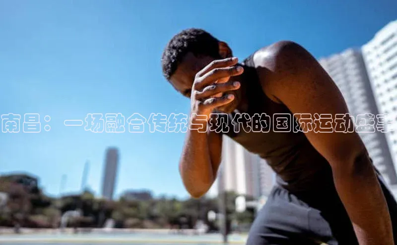 南昌：一场融合传统与现代的国际运动盛事