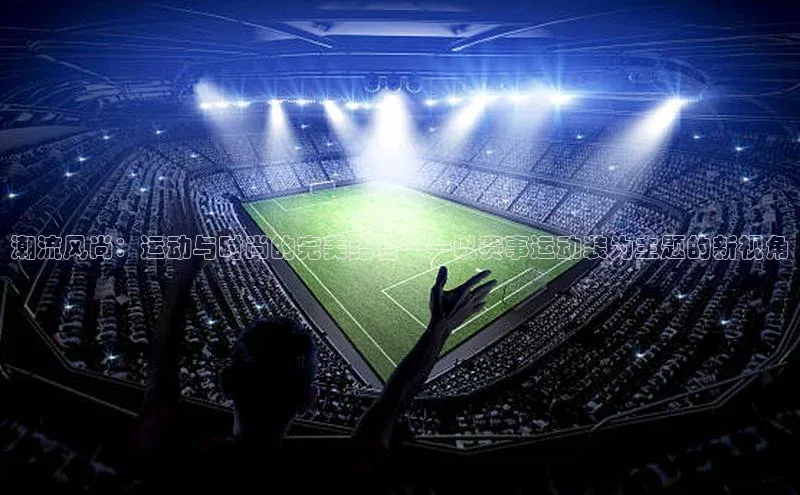 潮流风尚：运动与时尚的完美结合——以赛事运动装为主题的新视角