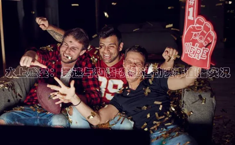 水上盛宴：竞速与和谐-赛艇运动赛事直播实况