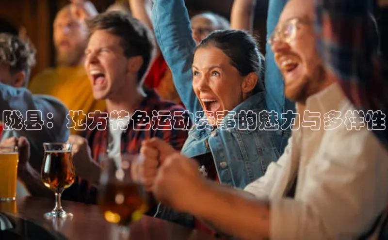 陇县：地方特色运动赛事的魅力与多样性