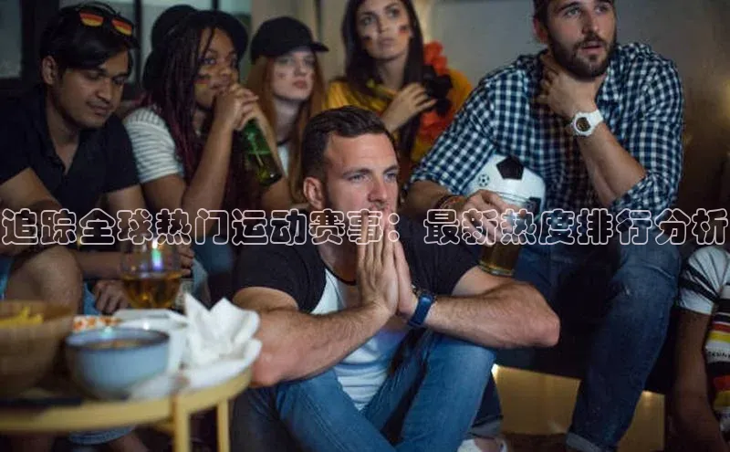 追踪全球热门运动赛事：最新热度排行分析