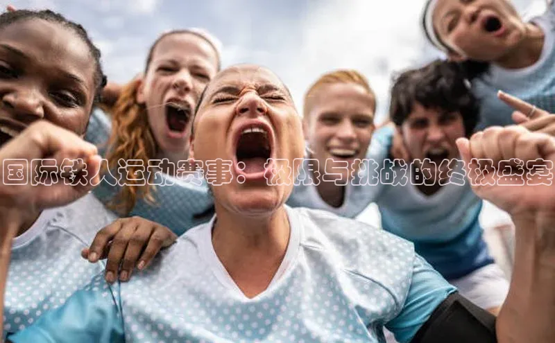 国际铁人运动赛事：极限与挑战的终极盛宴