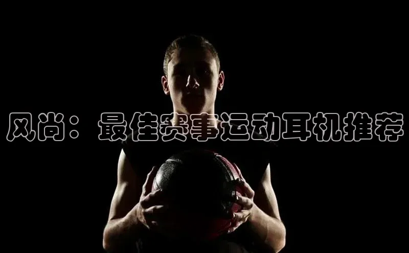 风尚：最佳赛事运动耳机推荐