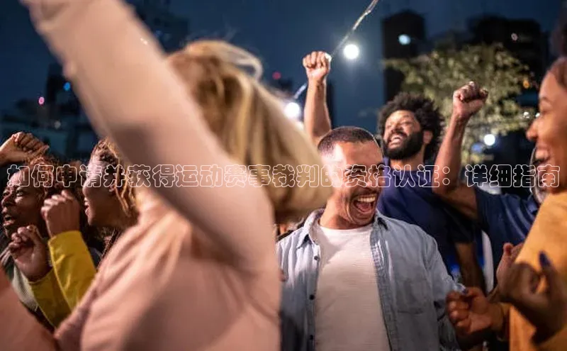 如何申请并获得运动赛事裁判的资格认证：详细指南