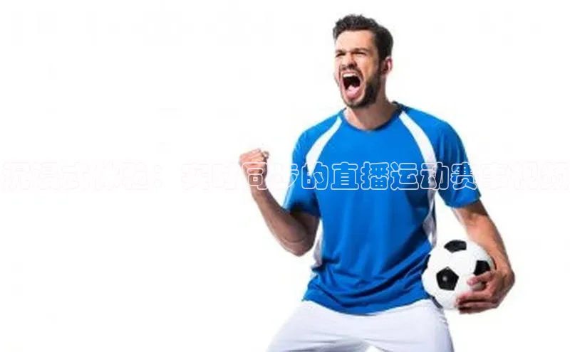 沉浸式体验：实时同步的直播运动赛事视频