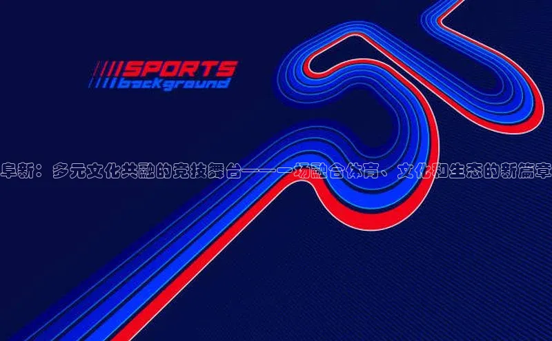 阜新：多元文化共融的竞技舞台——一场融合体育、文化和生态的新篇章