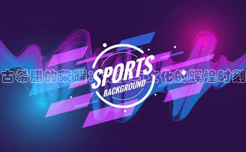 古希腊的荣耀：竞技与文化的辉煌时刻