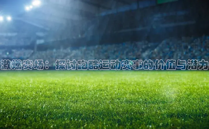 激燃赛场：探讨跑酷运动赛事的价值与潜力