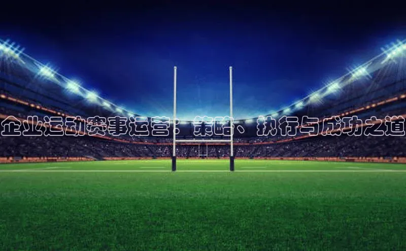 企业运动赛事运营：策略、执行与成功之道