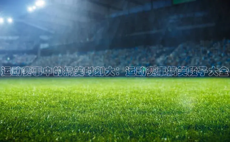 运动赛事中的搞笑时刻大：运动赛事搞笑段子大全