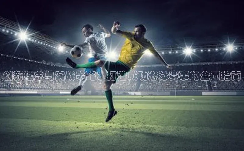 创新理念与实战策略：打造成功游泳赛事的全面指南