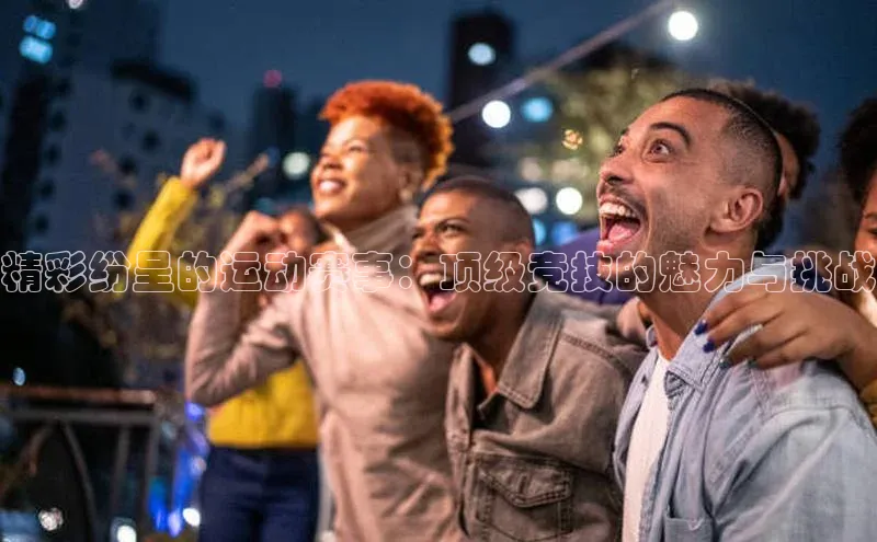 精彩纷呈的运动赛事：顶级竞技的魅力与挑战